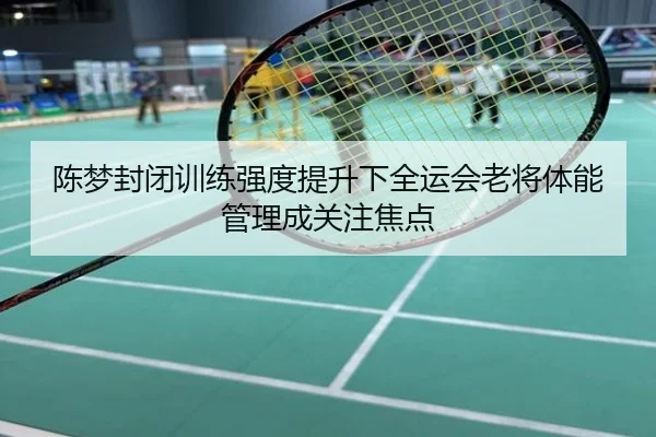 陈梦封闭训练强度提升下全运会老将体能管理成关注焦点