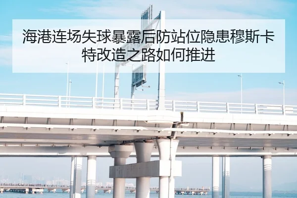 海港连场失球暴露后防站位隐患穆斯卡特改造之路如何推进