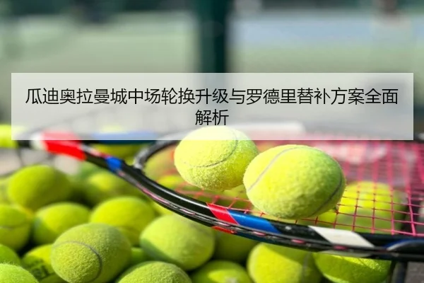 瓜迪奥拉曼城中场轮换升级与罗德里替补方案全面解析